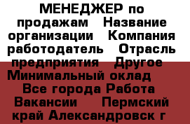 МЕНЕДЖЕР по продажам › Название организации ­ Компания-работодатель › Отрасль предприятия ­ Другое › Минимальный оклад ­ 1 - Все города Работа » Вакансии   . Пермский край,Александровск г.